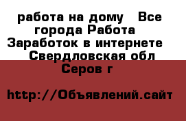 работа на дому - Все города Работа » Заработок в интернете   . Свердловская обл.,Серов г.